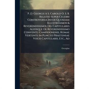 P. D. Georgii A S. Carolo O. S. B. Relatio Super Celebri Controversia Inter Quosdam Illustrissimos & Reverendissimos Dd. Capitulares Aliosque De Reverendissimo Conventu Campidonensi, Romae Vertente In