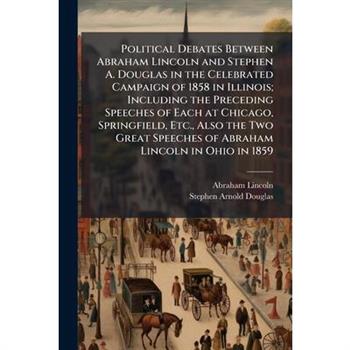 Political Debates Between Abraham Lincoln and Stephen A. Douglas in the Celebrated Campaign of 1858 in Illinois; Including the Preceding Speeches of Each at Chicago, Springfield, Etc., Also the Two Gr