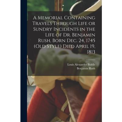 A Memorial Containing Travels Through Life or Sundry Incidents in the Life of Dr. Benjamin Rush, Born Dec. 24, 1745 (old Style) Died April 19, 1813