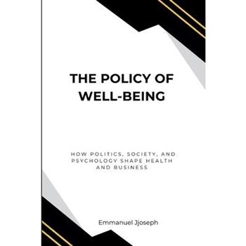 The Policy of Well-Being, How Politics, Society, and Psychology Shape Health and Business