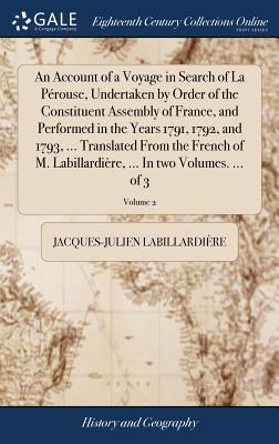 An Account of a Voyage in Search of La P矇rouse, Undertaken by Order of the Constituent Assembly of France, and Performed in the Years 1791, 1792, and 1793, ... Translated from the French of M. Labilla