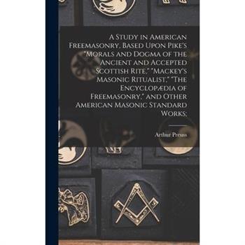 A Study in American Freemasonry, Based Upon Pike's Morals and Dogma of the Ancient and Accepted Scottish Rite, Mackey's Masonic Ritualist, The Encyclop疆dia of Freemasonry, and Other American Masonic S