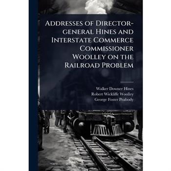 Addresses of Director-general Hines and Interstate Commerce Commissioner Woolley on the Railroad Problem