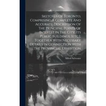 Sketches Of Toronto, Comprising A Complete And Accurate Description Of The Principal Points Of Interest In The City, Its Public Buildings, [etc.], Together With Necessary Details In Connection With Th