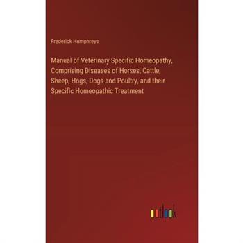 Manual of Veterinary Specific Homeopathy, Comprising Diseases of Horses, Cattle, Sheep, Hogs, Dogs and Poultry, and their Specific Homeopathic Treatment