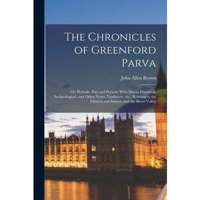The Chronicles of Greenford Parva; or, Perivale, Past and Present. With Divers Historical, Arch疆ological, and Other Notes, Traditions, etc., Relating to the Church and Manor, and the Brent Valley