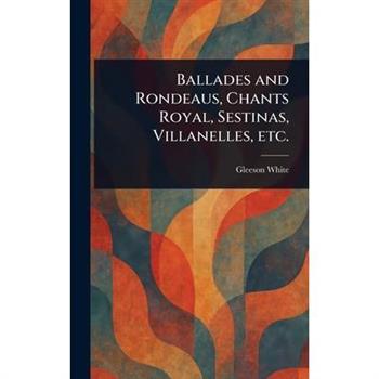Ballades and Rondeaus, Chants Royal, Sestinas, Villanelles, Etc.