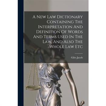 A New Law Dictionary Containing The Interpretation And Definition Of Words And Terms Used In The Law, And Also The Whole Law Etc