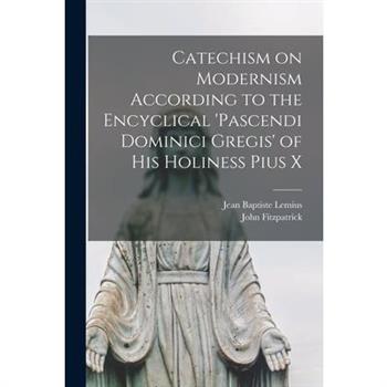 Catechism on Modernism According to the Encyclical 'Pascendi Dominici Gregis' of his Holiness Pius X