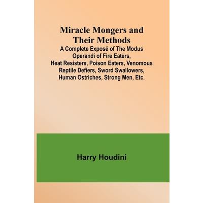 Miracle Mongers and Their Methods; A Complete Expos矇 of the Modus Operandi of Fire Eaters, Heat Resisters, Poison Eaters, Venomous Reptile Defiers, Sword Swallowers, Human Ostriches, Strong Men, Etc.