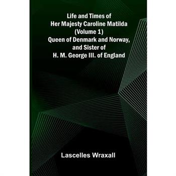 Life and Times of Her Majesty Caroline Matilda (Volume 1); Queen of Denmark and Norway, and Sister of H. M. George III. of England