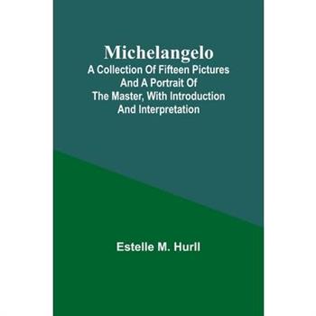 Michelangelo; A Collection of Fifteen Pictures and a Portrait of the Master, with Introduction and Interpretation