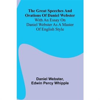 The Great Speeches And Orations Of Daniel Webster; With An Essay On Daniel Webster As A Master Of English Style