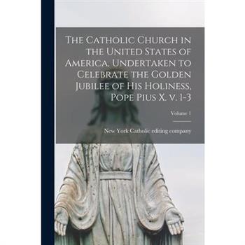 The Catholic Church in the United States of America, Undertaken to Celebrate the Golden Jubilee of His Holiness, Pope Pius X. v. 1-3; Volume 1