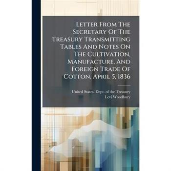 Letter From The Secretary Of The Treasury Transmitting Tables And Notes On The Cultivation, Manufacture, And Foreign Trade Of Cotton. April 5, 1836