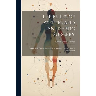 The Rules of Aseptic and Antiseptic Surgery; a Practical Treatise for the use of Students and the General Practitioner