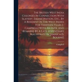 The British West India Colonies In Connection With Slavery, Emancipation, Etc., By A Resident In The West Indies For Thirteen Years [-campbell] With An Intr. And Remarks By A Late Stipendiary Magistra