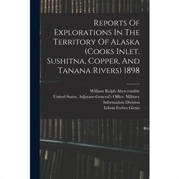 Reports Of Explorations In The Territory Of Alaska (cooks Inlet, Sushitna, Copper, And Tanana Rivers) 1898