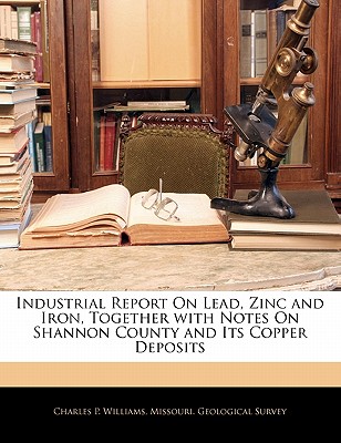 Industrial Report on Lead, Zinc and Iron, Together with Notes on Shannon County and Its Copper Deposits