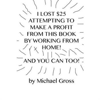 I Lost $25 Attempting to Make a Profit From This Book by Working From Home! And You Can Too!