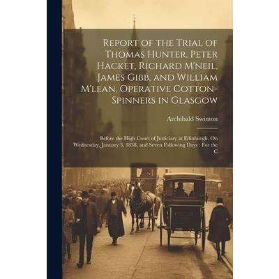Report of the Trial of Thomas Hunter, Peter Hacket, Richard M'neil, James Gibb, and William M'lean, Operative Cotton-Spinners in Glasgow