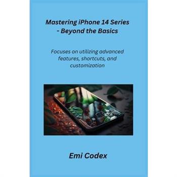 Mastering iPhone 14 Series - Beyond the Basics