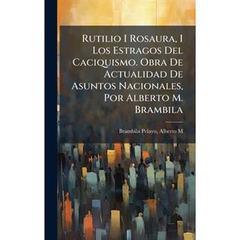Rutilio I Rosaura, I Los Estragos Del Caciquismo. Obra De Actualidad De Asuntos Nacionales, Por Alberto M. Brambila