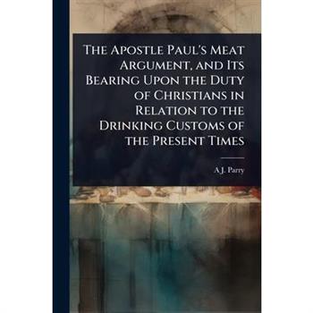 The Apostle Paul’s Meat Argument, and Its Bearing Upon the Duty of Christians in Relation to the Drinking Customs of the Present Times
