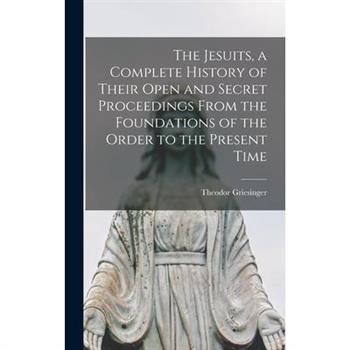 The Jesuits, a Complete History of Their Open and Secret Proceedings From the Foundations of the Order to the Present Time