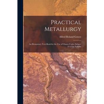 Practical Metallurgy; an Elementary Text-book for the use of Classes Under Subject 19 of the Syllabu
