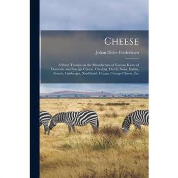 Cheese; a Short Treatise on the Manufacture of Various Kinds of Domestic and Foreign Cheese, Cheddar, Dutch, Swiss, Italian, French, Limburger, Neufchatel, Cream, Cottage Cheese, Etc