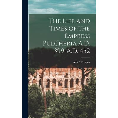 The Life and Times of the Empress Pulcheria A.D. 399-A.D. 452