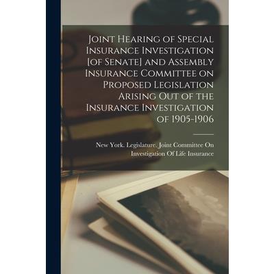 Joint Hearing of Special Insurance Investigation [of Senate] and Assembly Insurance Committee on Proposed Legislation Arising out of the Insurance Investigation of 1905-1906