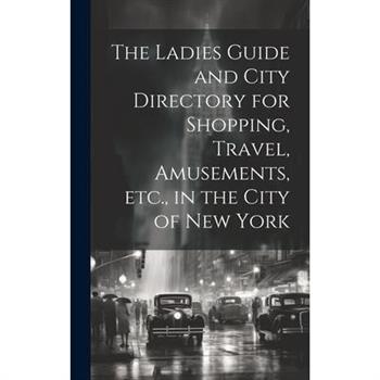 The Ladies Guide and City Directory for Shopping, Travel, Amusements, etc., in the City of New York