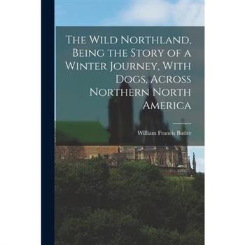 The Wild Northland, Being the Story of a Winter Journey, With Dogs, Across Northern North America
