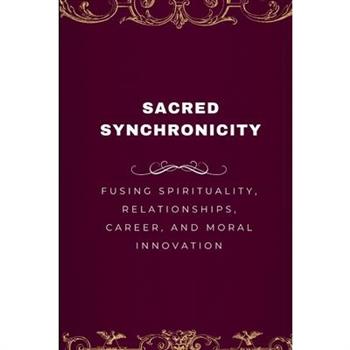 Sacred Synchronicity, Fusing Spirituality, Relationships, Career, and Moral Innovation