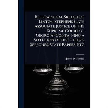 Biographical Sketch of Linton Stephens (late Associate Justice of the Supreme Court of Georgia) Containing a Selection of his Letters, Speeches, State Papers, Etc