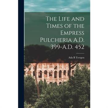 The Life and Times of the Empress Pulcheria A.D. 399-A.D. 452