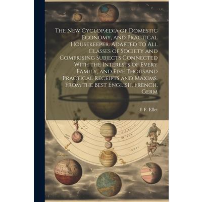 The new Cyclop疆dia of Domestic Economy, and Practical Housekeeper. Adapted to all Classes of Society and Comprising Subjects Connected With the Interests of Every Family, and Five Thousand Practical R