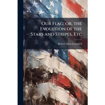 Our Flag; or, the Evolution of the Stars and Stripes, Etc