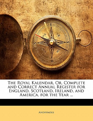 The Royal Kalendar, Or, Complete and Correct Annual Register for England, Scotland, Ireland, and America, for the Year ...