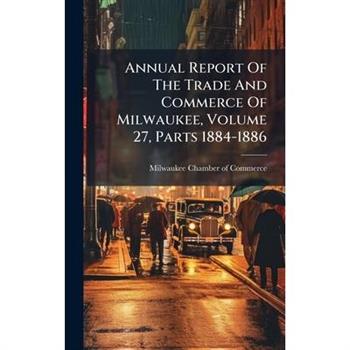 Annual Report Of The Trade And Commerce Of Milwaukee, Volume 27, Parts 1884-1886