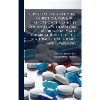 Universal International Exhibition, Paris, 1878. Report On the Exhibits Connected With Materia Medica, Pharmacy, Chemical Industry, Etc., by B.H. Pauel, E.M. Holmes, and F. Passmore
