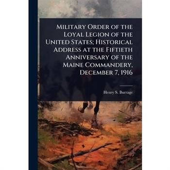 Military Order of the Loyal Legion of the United States; Historical Address at the Fiftieth Anniversary of the Maine Commandery, December 7, 1916
