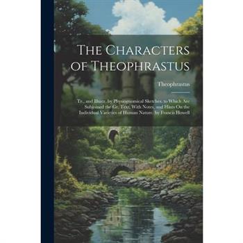 The Characters of Theophrastus; Tr., and Illustr. by Physiognomical Sketches. to Which Are Subjoined the Gr. Text, With Notes, and Hints On the Individual Varieties of Human Nature. by Francis Howell