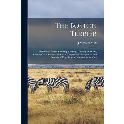 The Boston Terrier; its History, Points, Breeding, Rearing, Training, and Care, Together With Several Instructive Chapters on Management and Diseases of Dogs From a Common Sense View