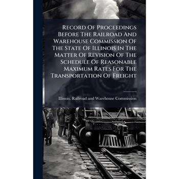 Record Of Proceedings Before The Railroad And Warehouse Commission Of The State Of Illinois In The Matter Of Revision Of The Schedule Of Reasonable Maximum Rates For The Transportation Of Freight