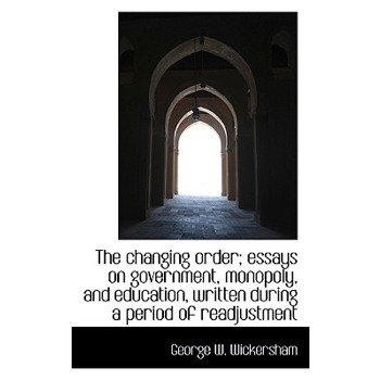 The Changing Order; Essays on Government, Monopoly, and Education, Written During a Period of Readju
