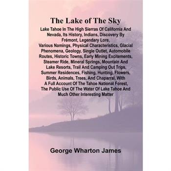 The Lake Of The Sky; Lake Tahoe In The High Sierras Of California And Nevada, Its History, Indians, Discovery By Fr矇mont, Legendary Lore, Various Namings, Physical Characteristics, Glacial Phenomena,
