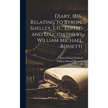 Diary, 1816, Relating to Byron, Shelley, Etc. Edited and Elucidated by William Michael Rossetti